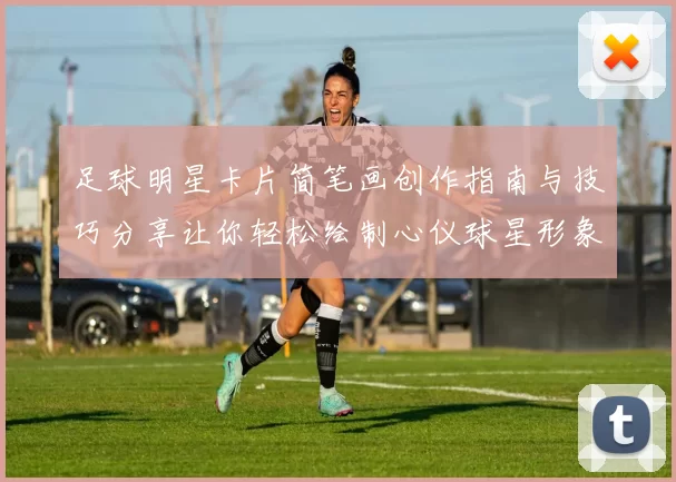 足球明星卡片简笔画创作指南与技巧分享让你轻松绘制心仪球星形象