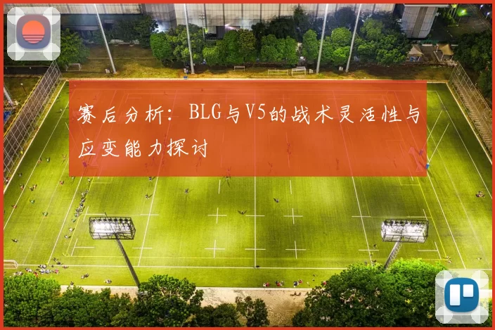 赛后分析：BLG与V5的战术灵活性与应变能力探讨