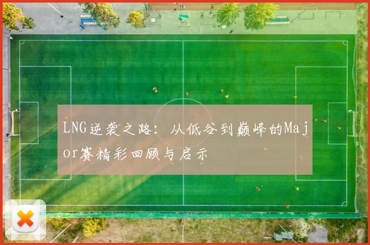 LNG逆袭之路：从低谷到巅峰的Major赛精彩回顾与启示
