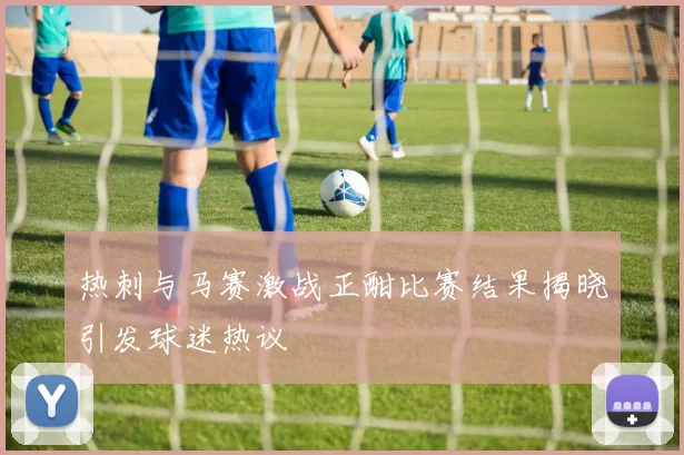 热刺与马赛激战正酣比赛结果揭晓引发球迷热议