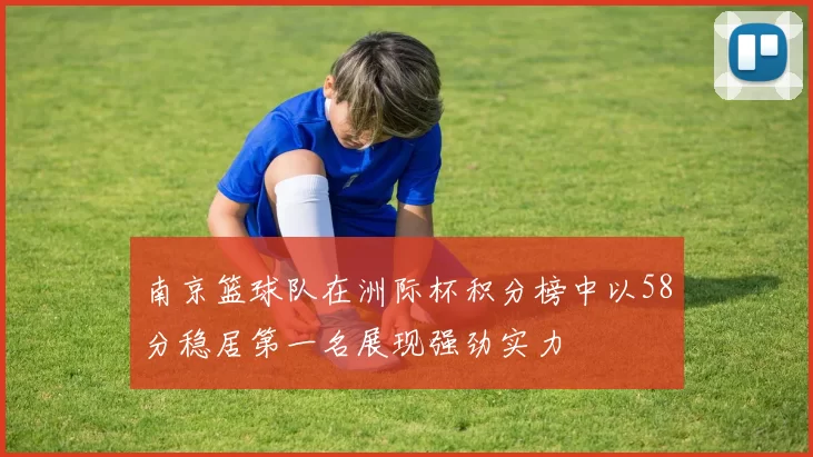 南京篮球队在洲际杯积分榜中以58分稳居第一名展现强劲实力