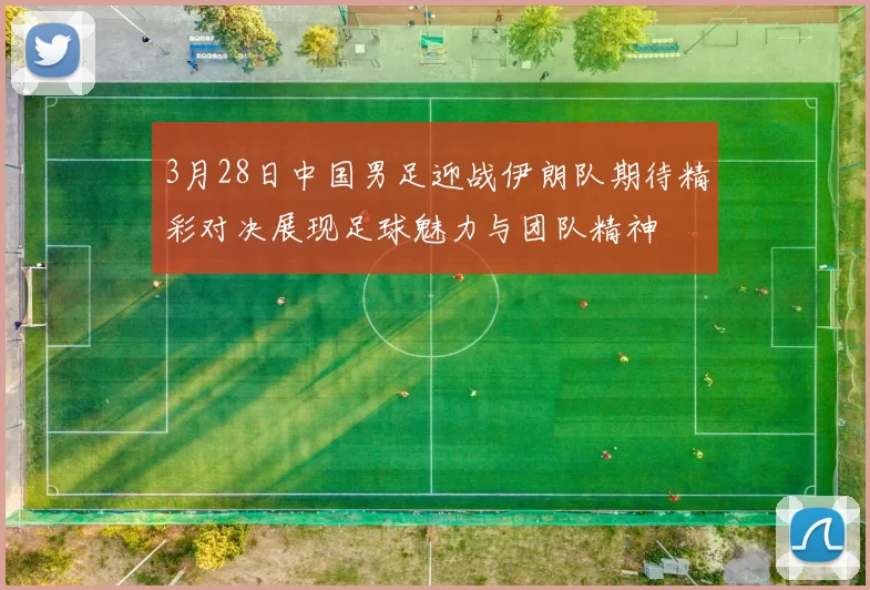 3月28日中国男足迎战伊朗队期待精彩对决展现足球魅力与团队精神