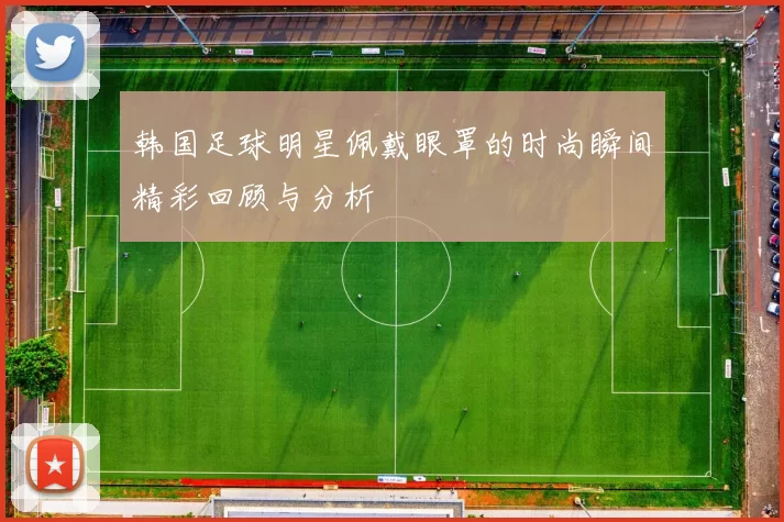 韩国足球明星佩戴眼罩的时尚瞬间精彩回顾与分析