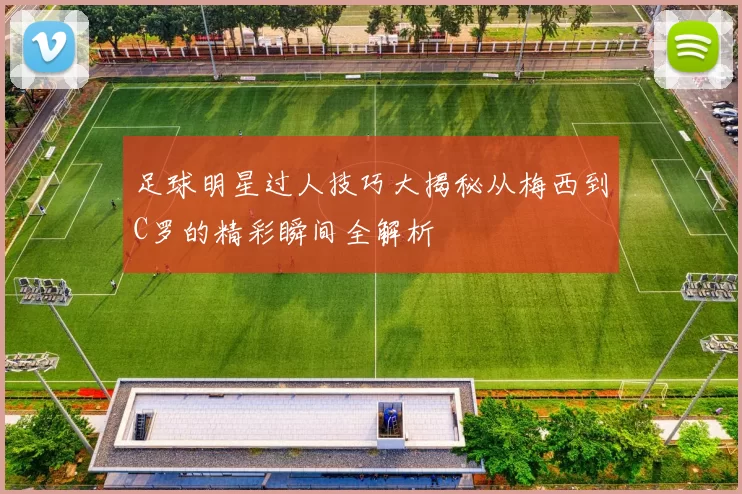 足球明星过人技巧大揭秘从梅西到C罗的精彩瞬间全解析