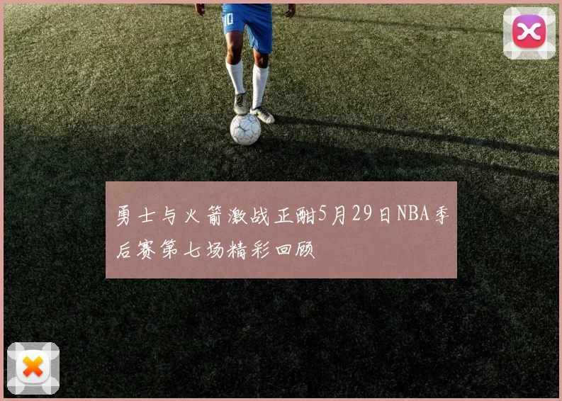 勇士与火箭激战正酣5月29日NBA季后赛第七场精彩回顾