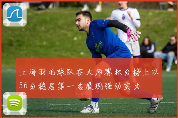 上海羽毛球队在大师赛积分榜上以56分稳居第一名展现强劲实力
