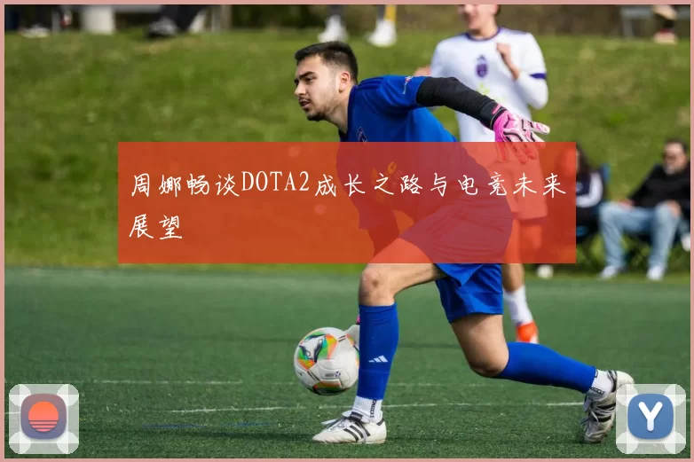 周娜畅谈DOTA2成长之路与电竞未来展望