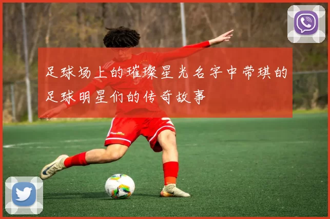 足球场上的璀璨星光名字中带琪的足球明星们的传奇故事