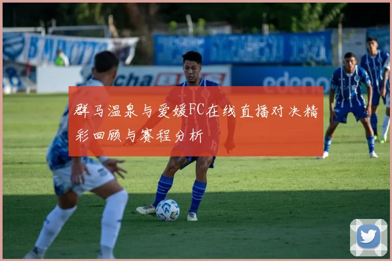 群马温泉与爱媛FC在线直播对决精彩回顾与赛程分析
