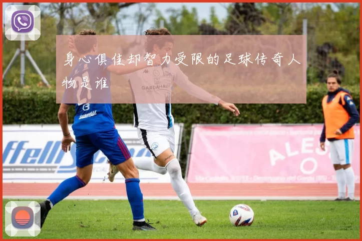 身心俱佳却智力受限的足球传奇人物是谁