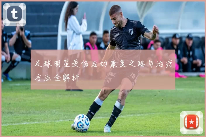 足球明星受伤后的康复之路与治疗方法全解析
