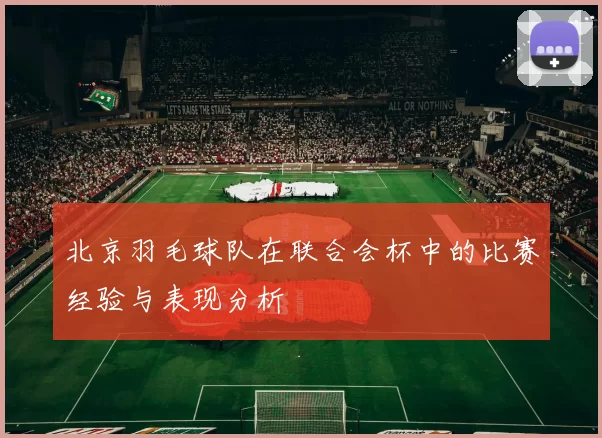 北京羽毛球队在联合会杯中的比赛经验与表现分析