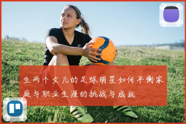 生两个女儿的足球明星如何平衡家庭与职业生涯的挑战与成就