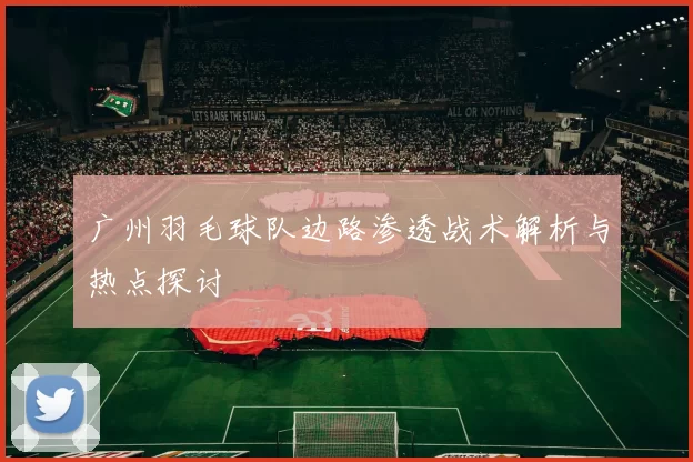 广州羽毛球队边路渗透战术解析与热点探讨