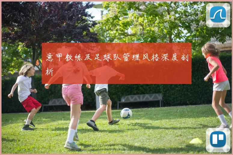 意甲教练及足球队管理风格深度剖析