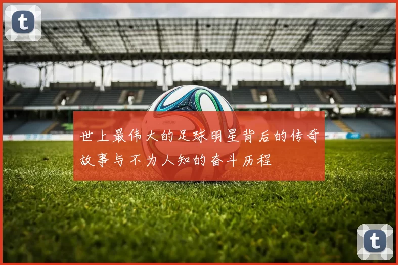 世上最伟大的足球明星背后的传奇故事与不为人知的奋斗历程