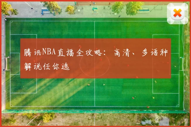 腾讯NBA直播全攻略：高清、多语种解说任你选