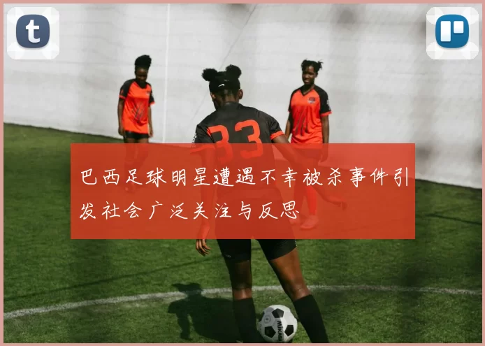 巴西足球明星遭遇不幸被杀事件引发社会广泛关注与反思