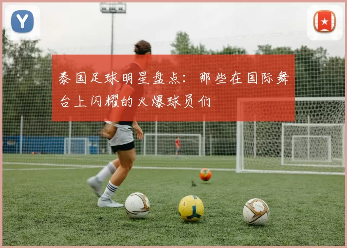 泰国足球明星盘点：那些在国际舞台上闪耀的火爆球员们