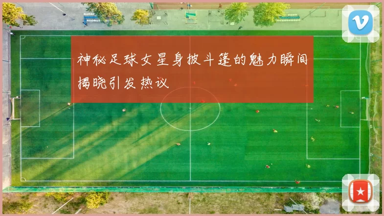 神秘足球女星身披斗篷的魅力瞬间揭晓引发热议