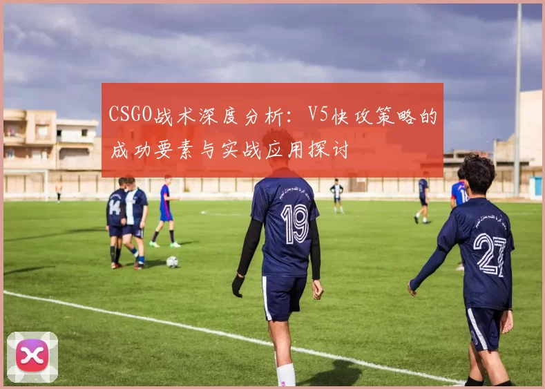 CSGO战术深度分析：V5快攻策略的成功要素与实战应用探讨