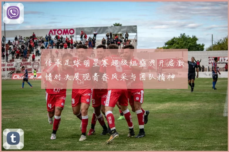 传承足球明星赛超级组盛典开启激情对决展现青春风采与团队精神