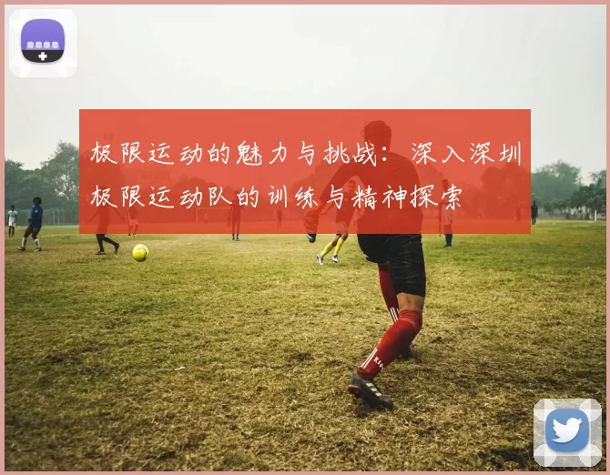 极限运动的魅力与挑战：深入深圳极限运动队的训练与精神探索