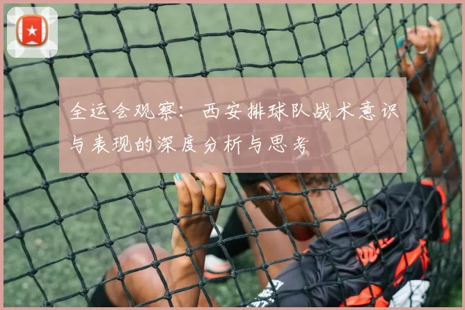 全运会观察：西安排球队战术意识与表现的深度分析与思考