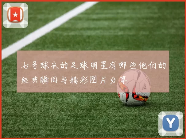 七号球衣的足球明星有哪些他们的经典瞬间与精彩图片分享