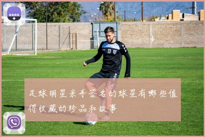 足球明星亲手签名的球星有哪些值得收藏的珍品和故事