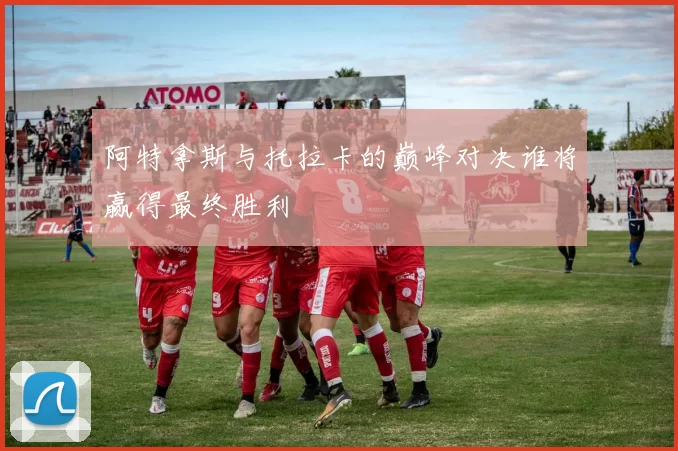 阿特拿斯与托拉卡的巅峰对决谁将赢得最终胜利