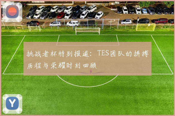 挑战者杯特别报道：TES团队的拼搏历程与荣耀时刻回顾
