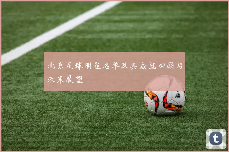 北京足球明星名单及其成就回顾与未来展望