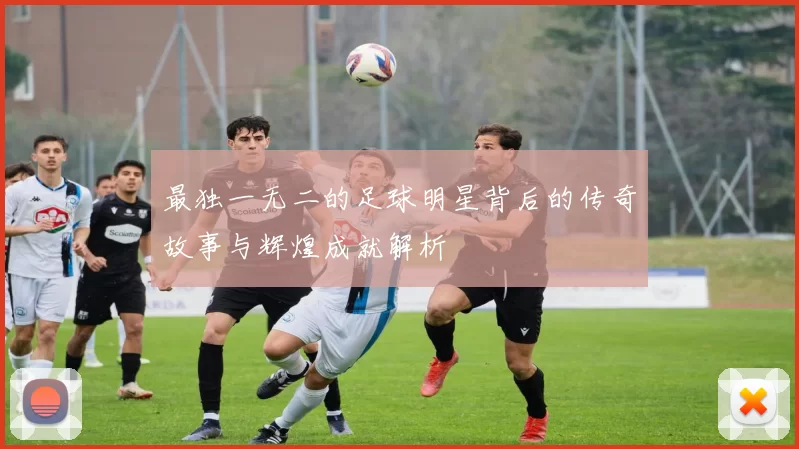 最独一无二的足球明星背后的传奇故事与辉煌成就解析