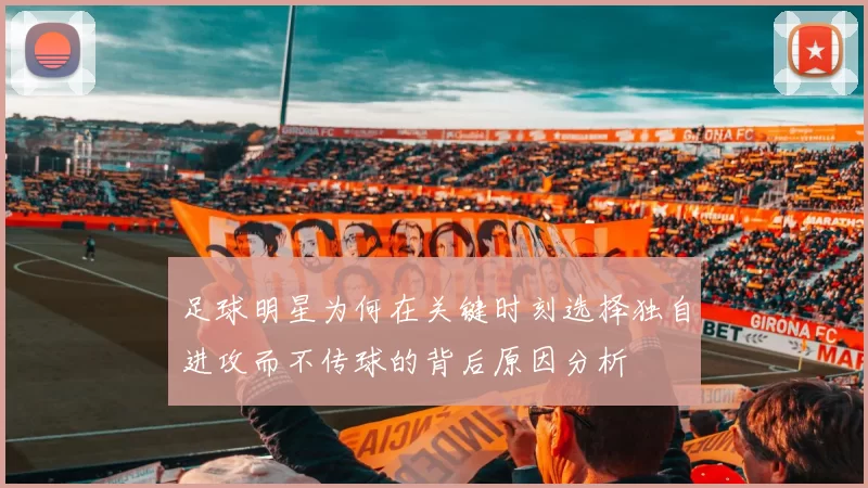 足球明星为何在关键时刻选择独自进攻而不传球的背后原因分析