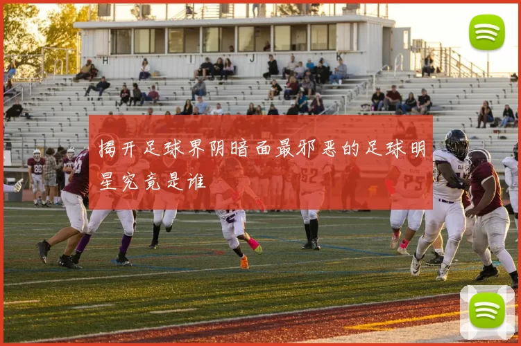 揭开足球界阴暗面最邪恶的足球明星究竟是谁