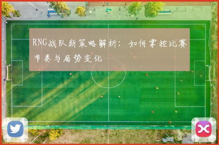 RNG战队新策略解析：如何掌控比赛节奏与局势变化