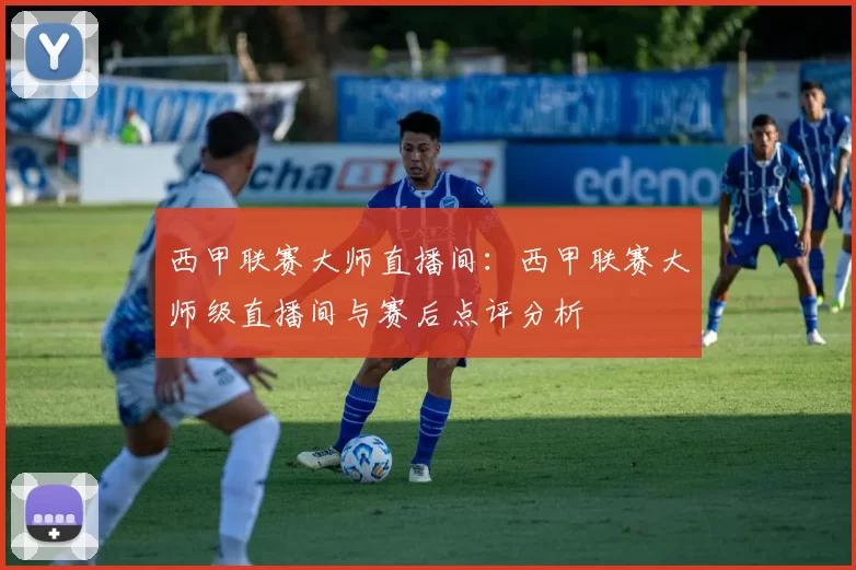 西甲联赛大师直播间：西甲联赛大师级直播间与赛后点评分析