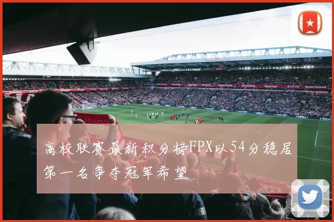 高校联赛最新积分榜FPX以54分稳居第一名争夺冠军希望
