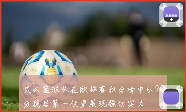 武汉篮球队在欧锦赛积分榜中以90分稳居第一位置展现强劲实力