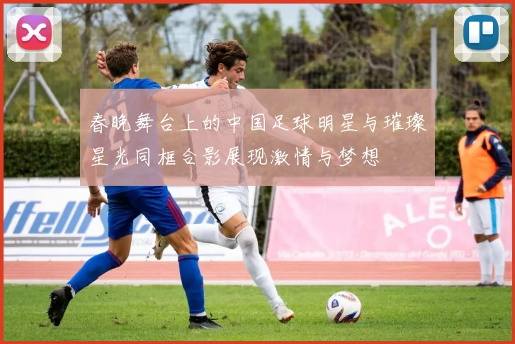 春晚舞台上的中国足球明星与璀璨星光同框合影展现激情与梦想