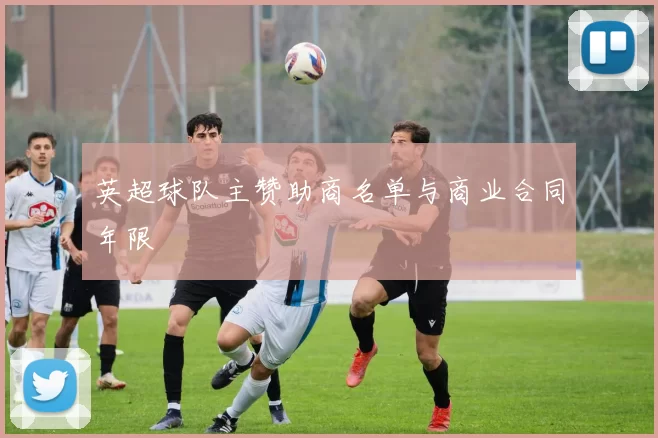 英超球队主赞助商名单与商业合同年限