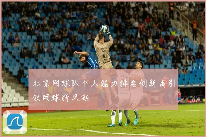 北京网球队个人能力排名创新高引领网球新风潮