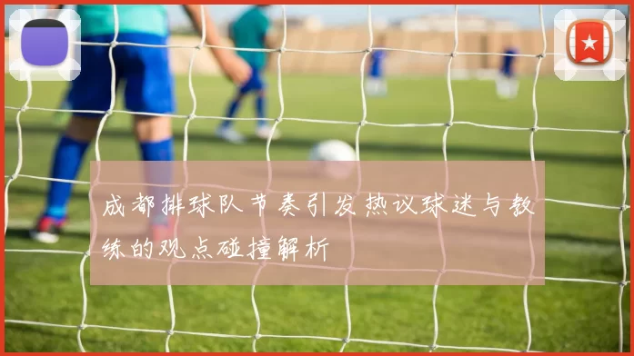 成都排球队节奏引发热议球迷与教练的观点碰撞解析