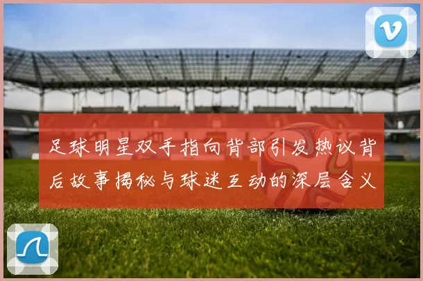 足球明星双手指向背部引发热议背后故事揭秘与球迷互动的深层含义