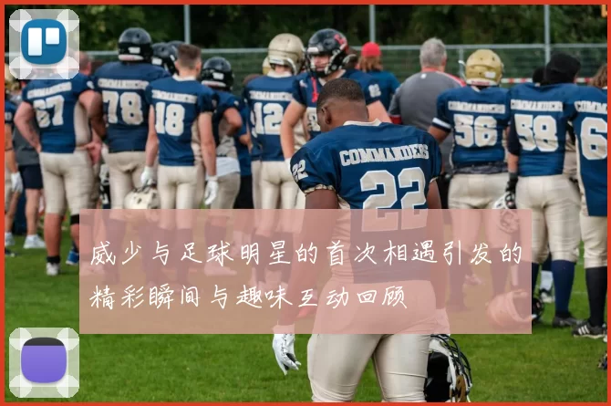威少与足球明星的首次相遇引发的精彩瞬间与趣味互动回顾