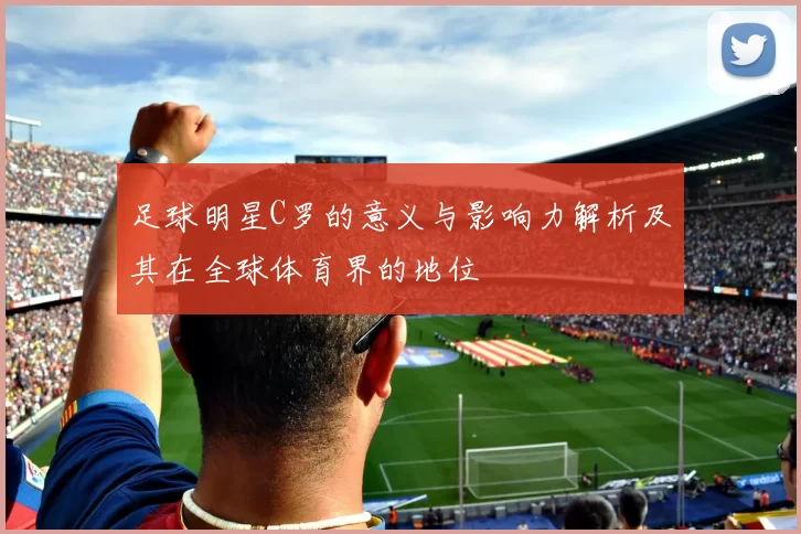 足球明星C罗的意义与影响力解析及其在全球体育界的地位