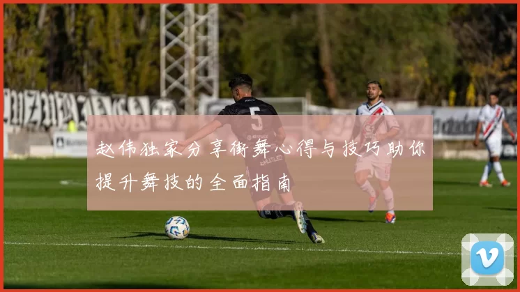赵伟独家分享街舞心得与技巧助你提升舞技的全面指南
