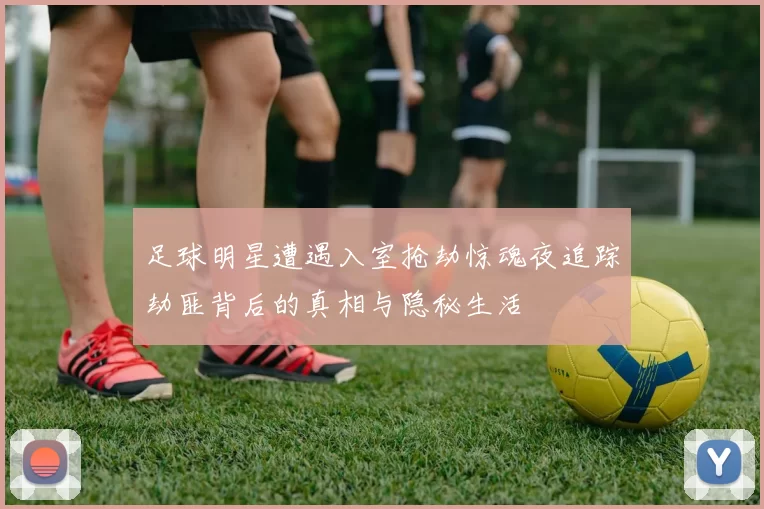 足球明星遭遇入室抢劫惊魂夜追踪劫匪背后的真相与隐秘生活