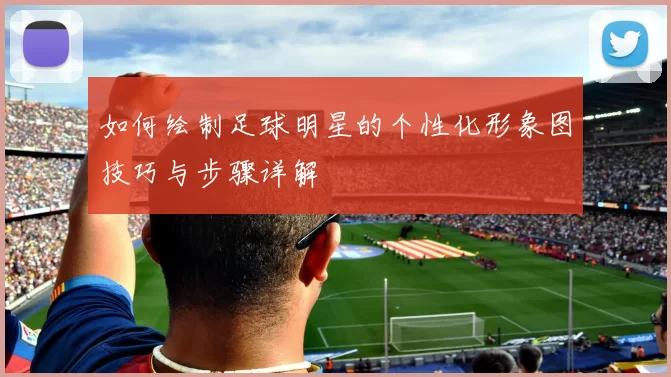 如何绘制足球明星的个性化形象图技巧与步骤详解